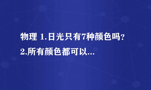 物理 1.日光只有7种颜色吗？ 2.所有颜色都可以通过混合三原色得到吗？ 3..彩虹上所出现的颜色