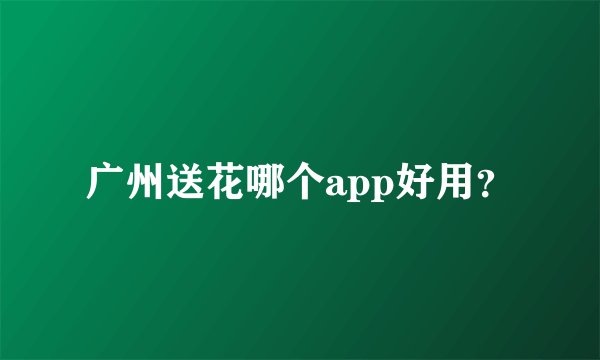 广州送花哪个app好用？