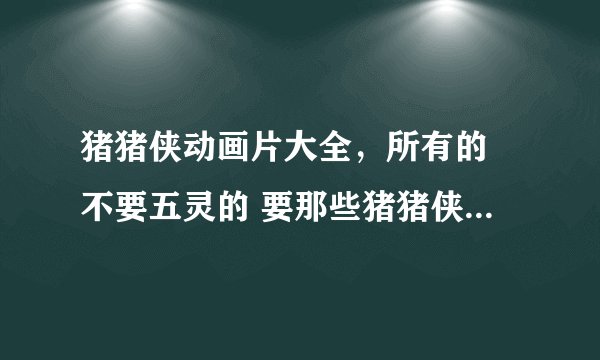 猪猪侠动画片大全，所有的 不要五灵的 要那些猪猪侠和超人强的 比如猪猪侠之未来城市，