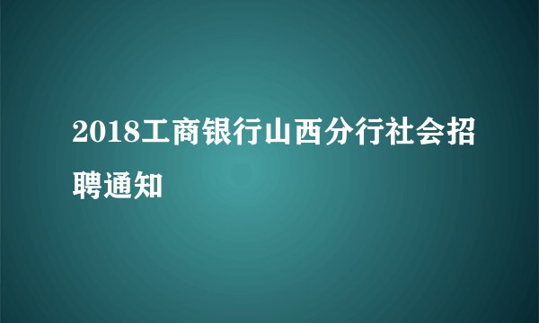 2018工商银行山西分行社会招聘通知