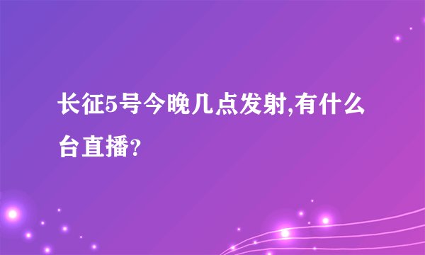 长征5号今晚几点发射,有什么台直播？