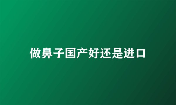 做鼻子国产好还是进口
