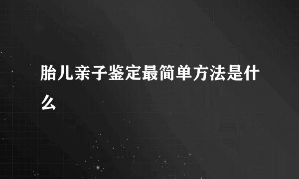 胎儿亲子鉴定最简单方法是什么