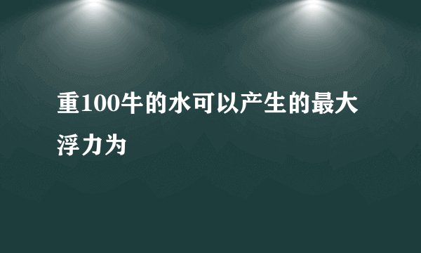 重100牛的水可以产生的最大浮力为