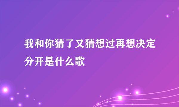 我和你猜了又猜想过再想决定分开是什么歌