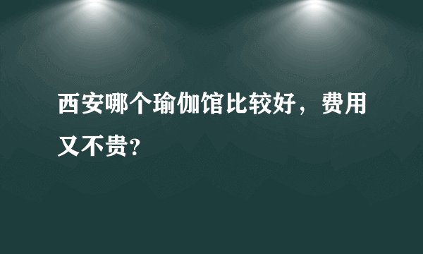 西安哪个瑜伽馆比较好，费用又不贵？