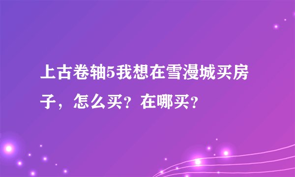上古卷轴5我想在雪漫城买房子，怎么买？在哪买？