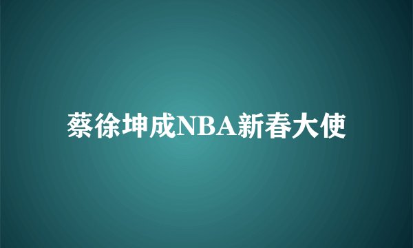 蔡徐坤成NBA新春大使