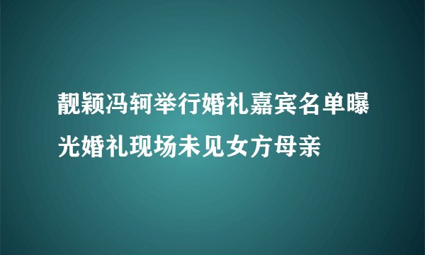 靓颖冯轲举行婚礼嘉宾名单曝光婚礼现场未见女方母亲