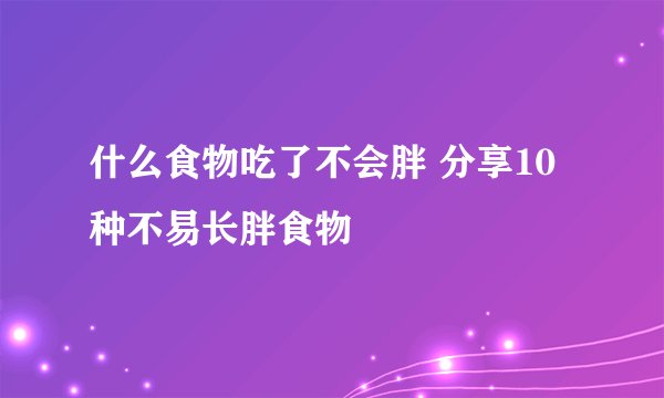什么食物吃了不会胖 分享10种不易长胖食物