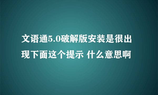 文语通5.0破解版安装是很出现下面这个提示 什么意思啊