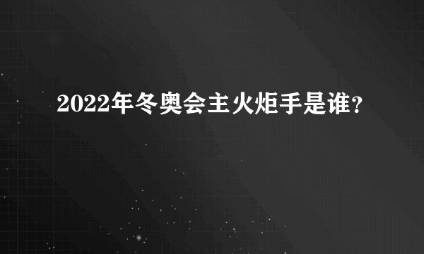 2022年冬奥会主火炬手是谁？