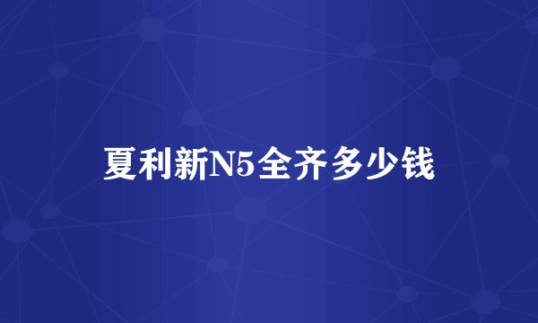 夏利新N5全齐多少钱