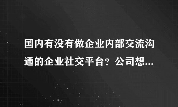 国内有没有做企业内部交流沟通的企业社交平台？公司想搭建一个企业信息分享平台。