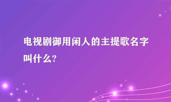 电视剧御用闲人的主提歌名字叫什么?