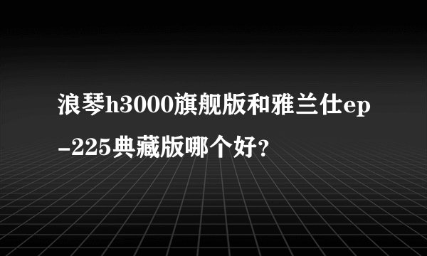 浪琴h3000旗舰版和雅兰仕ep-225典藏版哪个好？