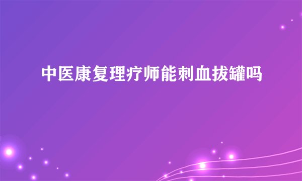 中医康复理疗师能刺血拔罐吗