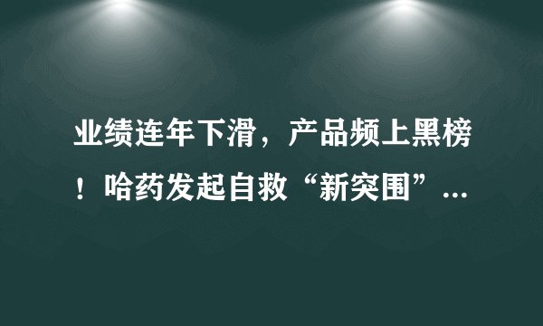 业绩连年下滑，产品频上黑榜！哈药发起自救“新突围”，对此你怎么看？