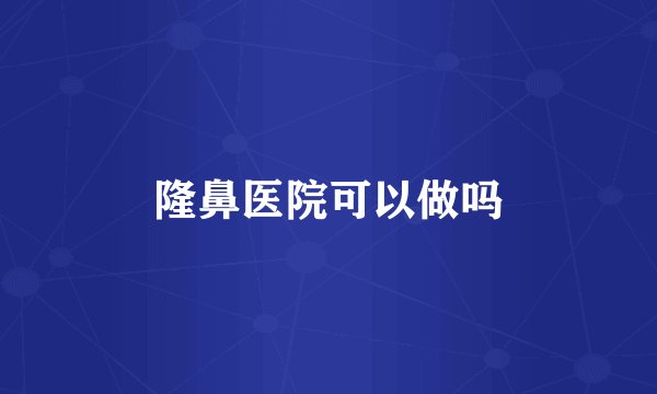 隆鼻医院可以做吗