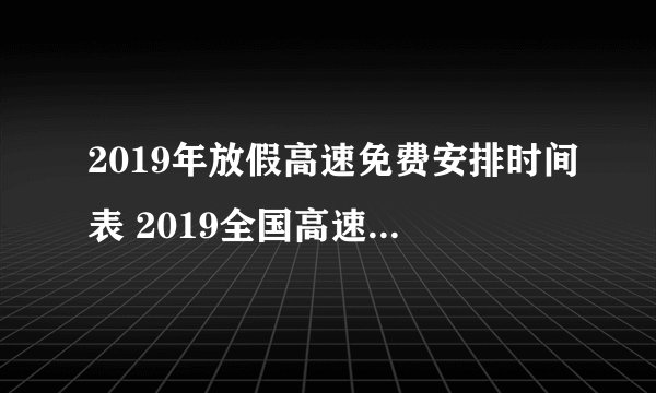 2019年放假高速免费安排时间表 2019全国高速免费时间