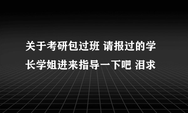 关于考研包过班 请报过的学长学姐进来指导一下吧 泪求