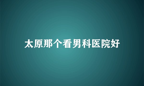 太原那个看男科医院好