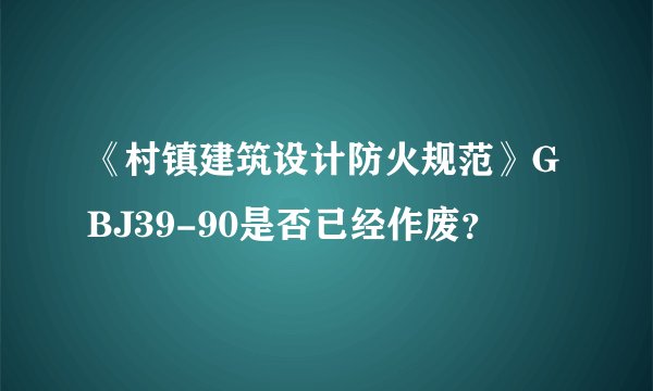 《村镇建筑设计防火规范》GBJ39-90是否已经作废？