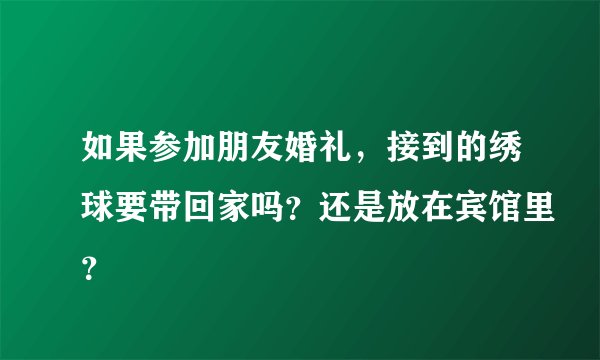 如果参加朋友婚礼，接到的绣球要带回家吗？还是放在宾馆里？
