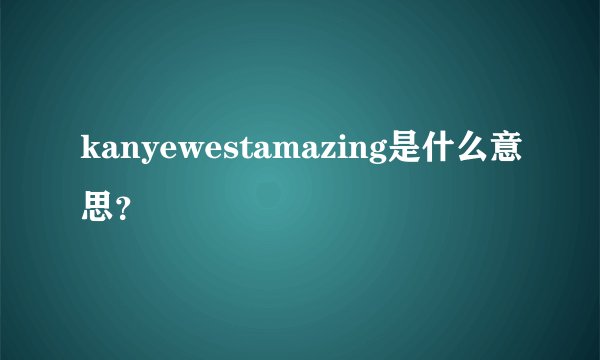 kanyewestamazing是什么意思？