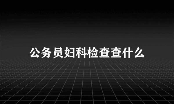 公务员妇科检查查什么