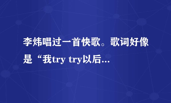李炜唱过一首快歌。歌词好像是“我try try以后的未来…”后面就记不得了