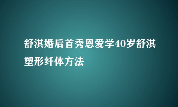 舒淇婚后首秀恩爱学40岁舒淇塑形纤体方法