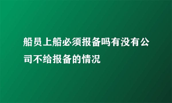 船员上船必须报备吗有没有公司不给报备的情况