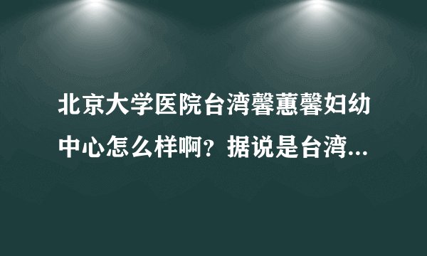 北京大学医院台湾馨蕙馨妇幼中心怎么样啊？据说是台湾技术呢！