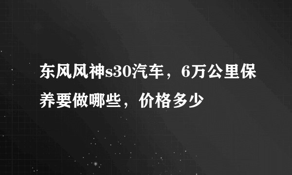 东风风神s30汽车，6万公里保养要做哪些，价格多少