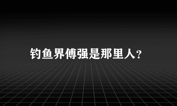 钓鱼界傅强是那里人？