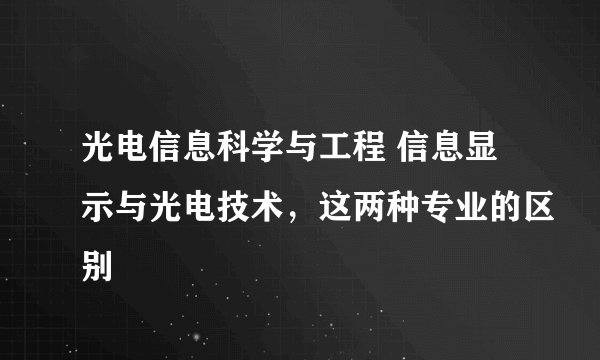 光电信息科学与工程 信息显示与光电技术，这两种专业的区别
