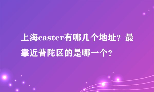 上海caster有哪几个地址？最靠近普陀区的是哪一个？