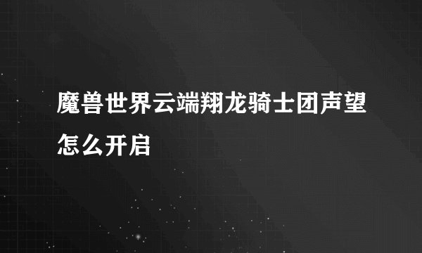 魔兽世界云端翔龙骑士团声望怎么开启