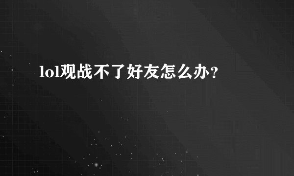 lol观战不了好友怎么办？