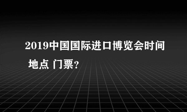 2019中国国际进口博览会时间 地点 门票？