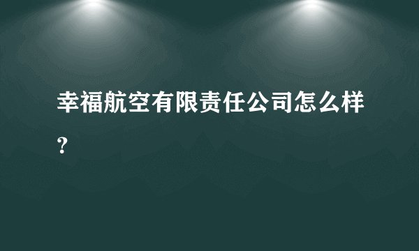 幸福航空有限责任公司怎么样？