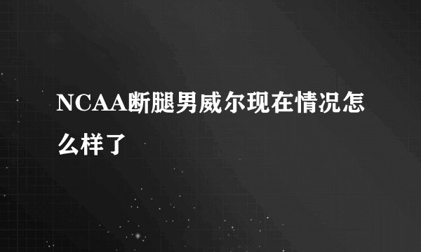 NCAA断腿男威尔现在情况怎么样了