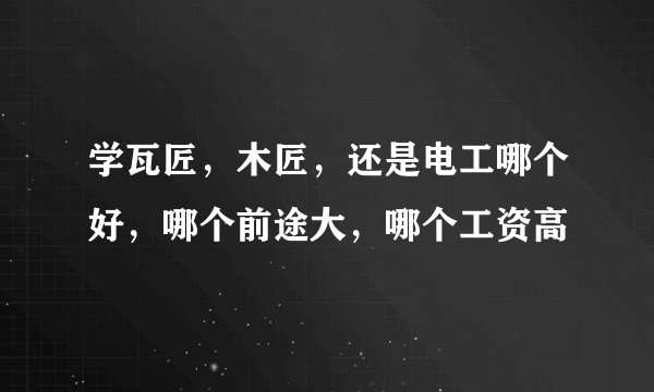 学瓦匠，木匠，还是电工哪个好，哪个前途大，哪个工资高