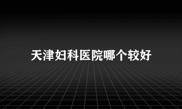 天津妇科医院哪个较好