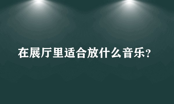 在展厅里适合放什么音乐？