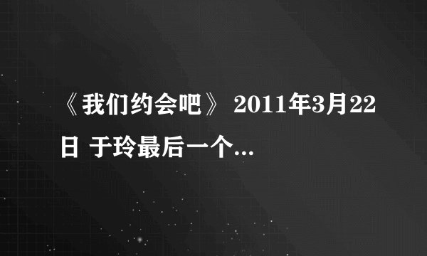 《我们约会吧》 2011年3月22日 于玲最后一个Vcr里面那首英文歌名啊??????