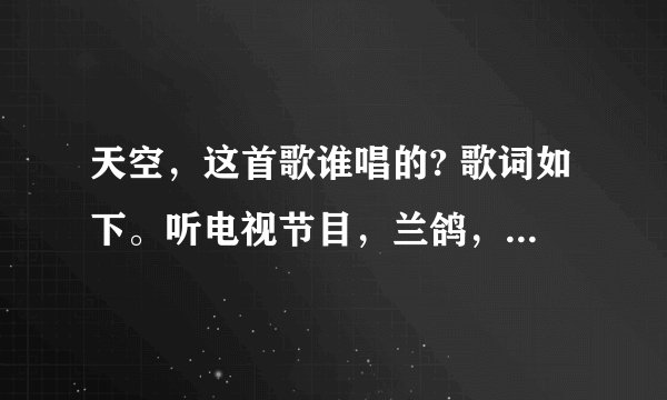 天空，这首歌谁唱的? 歌词如下。听电视节目，兰鸽，唱过一次，远处传来熟悉的歌谣，那是谁在挥动神鹰的翅膀？
