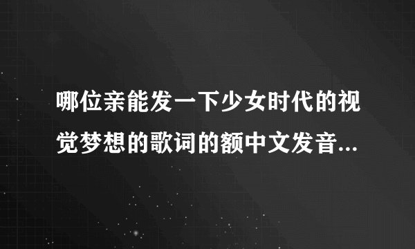 哪位亲能发一下少女时代的视觉梦想的歌词的额中文发音啊，谢谢啦