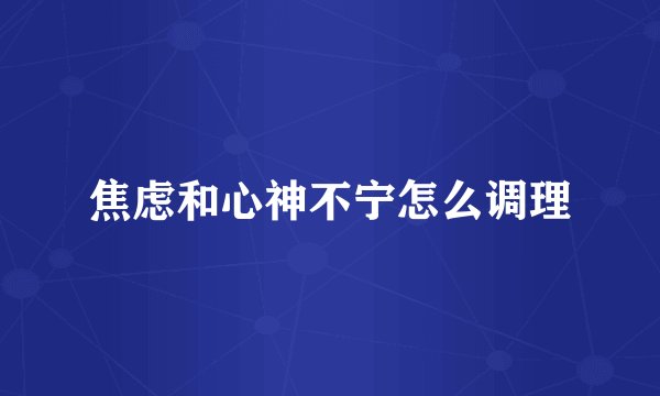 焦虑和心神不宁怎么调理